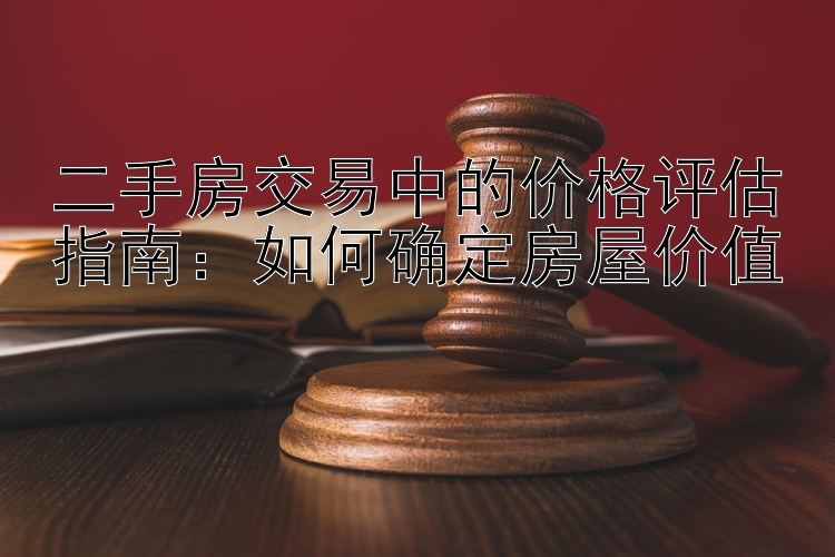 二手房交易中的价格评估指南：如何确定房屋价值