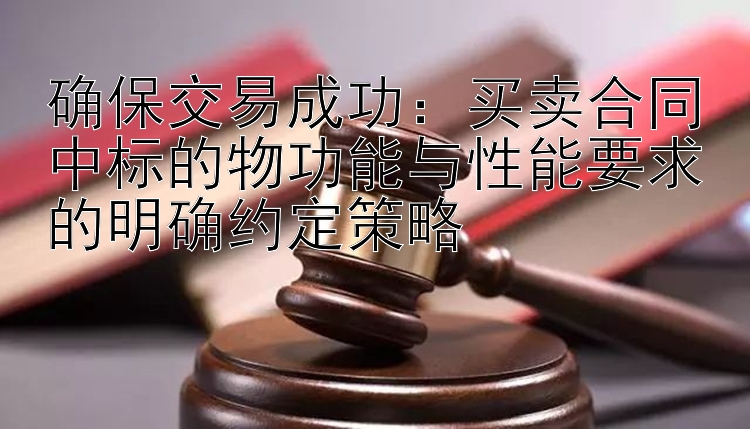 确保交易成功：买卖合同中标的物功能与性能要求的明确约定策略