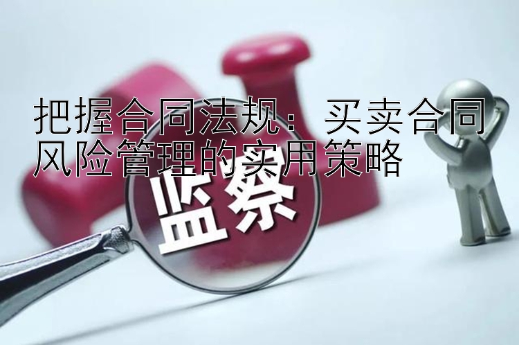 把握合同法规：买卖合同风险管理的实用策略