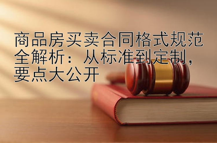 商品房买卖合同格式规范全解析：从标准到定制，要点大公开