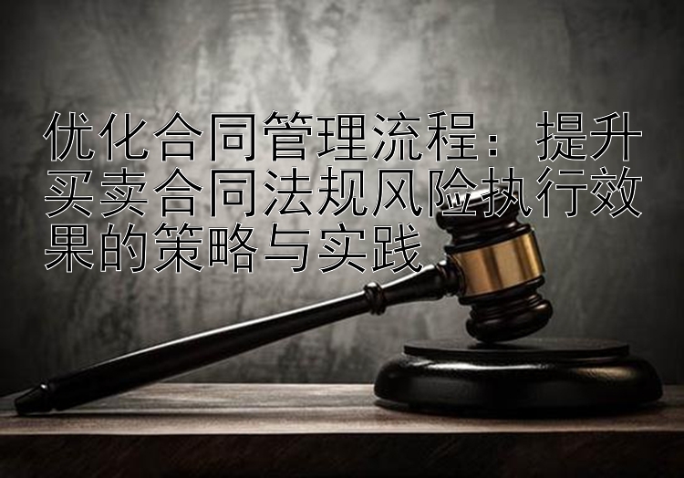 优化合同管理流程：提升买卖合同法规风险执行效果的策略与实践