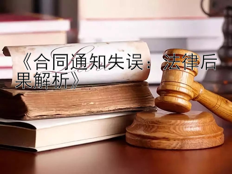 《合同通知失误：法律后果解析》