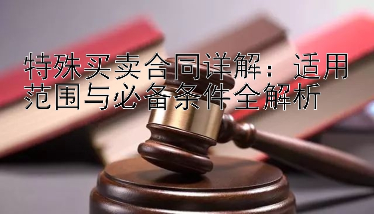 特殊买卖合同详解：适用范围与必备条件全解析