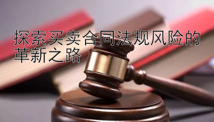 探索买卖合同法规风险的革新之路