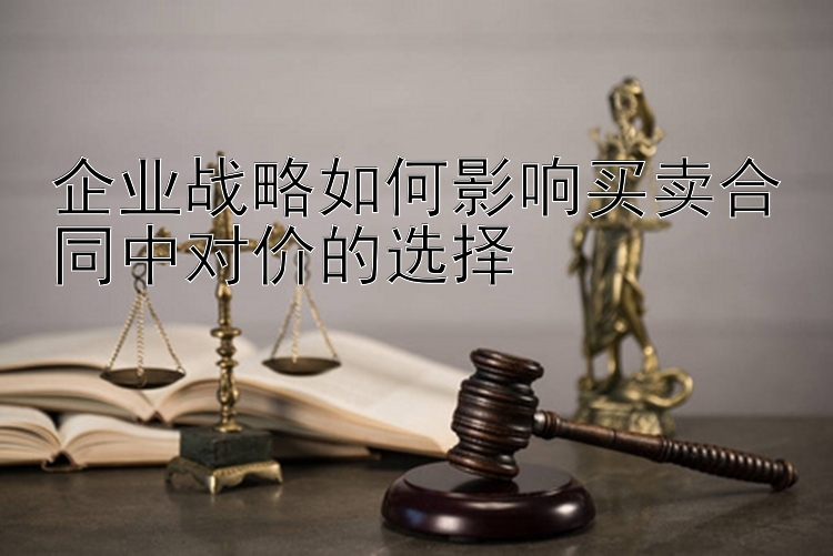 企业战略如何影响买卖合同中对价的选择