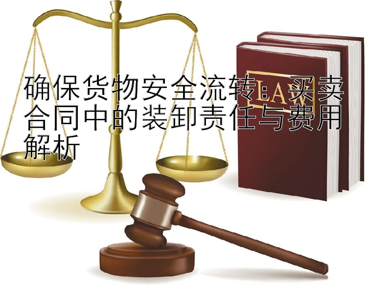 确保货物安全流转：买卖合同中的装卸责任与费用解析