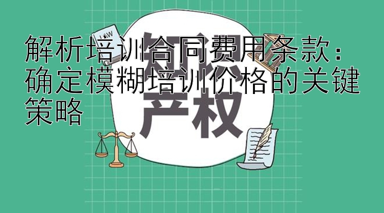 解析培训合同费用条款：确定模糊培训价格的关键策略