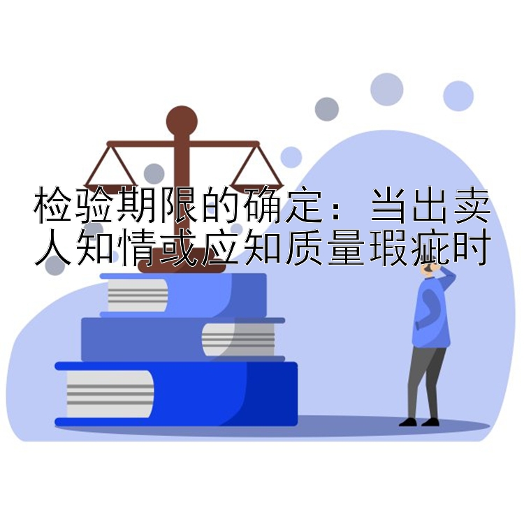 检验期限的确定：当出卖人知情或应知质量瑕疵时