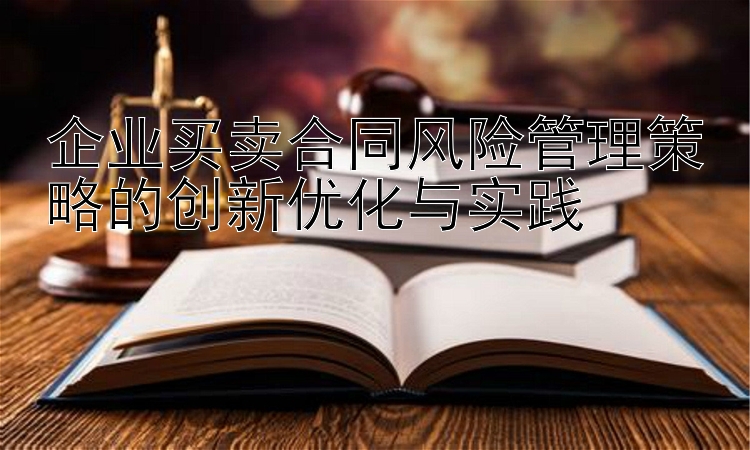 企业买卖合同风险管理策略的创新优化与实践