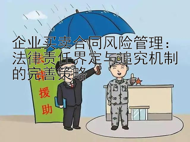 企业买卖合同风险管理：法律责任界定与追究机制的完善策略