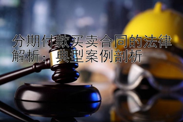 分期付款买卖合同的法律解析：典型案例剖析