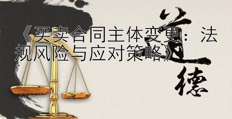 《买卖合同主体变更：法规风险与应对策略》