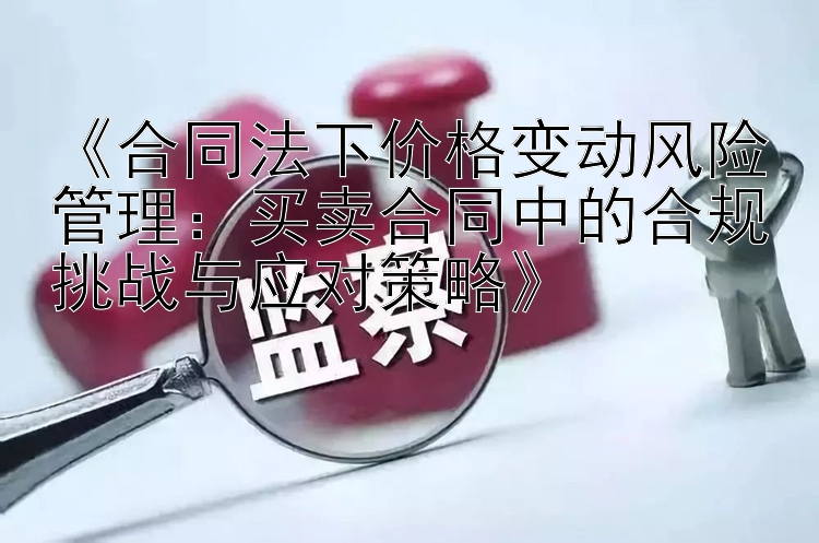 《合同法下价格变动风险管理：买卖合同中的合规挑战与应对策略》