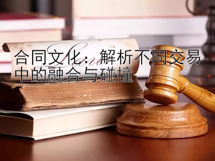 合同文化：解析不同交易中的融合与碰撞