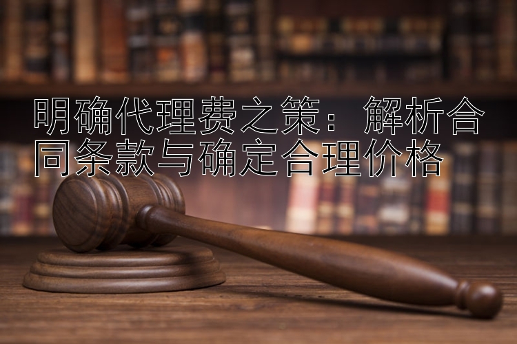 明确代理费之策：解析合同条款与确定合理价格