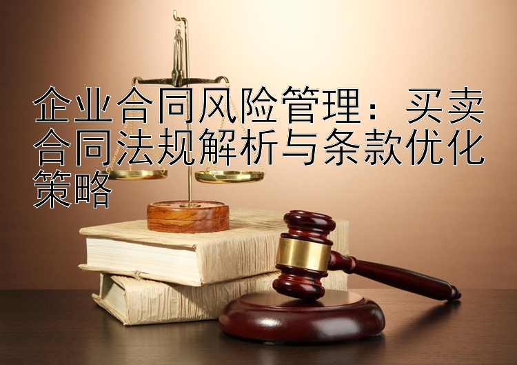 企业合同风险管理：买卖合同法规解析与条款优化策略