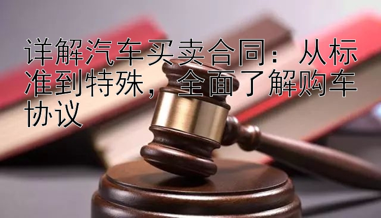 详解汽车买卖合同：从标准到特殊，全面了解购车协议