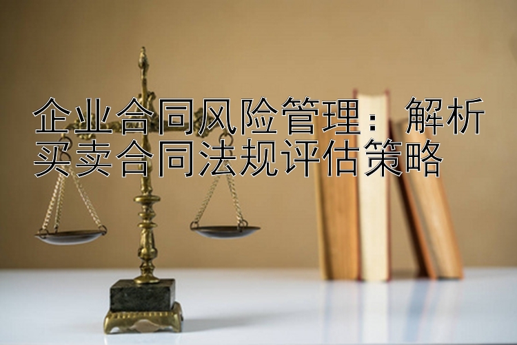 企业合同风险管理：解析买卖合同法规评估策略