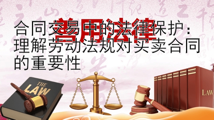 合同交易中的法律保护：理解劳动法规对买卖合同的重要性