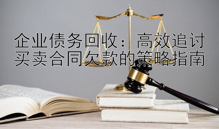 企业债务回收：高效追讨买卖合同欠款的策略指南