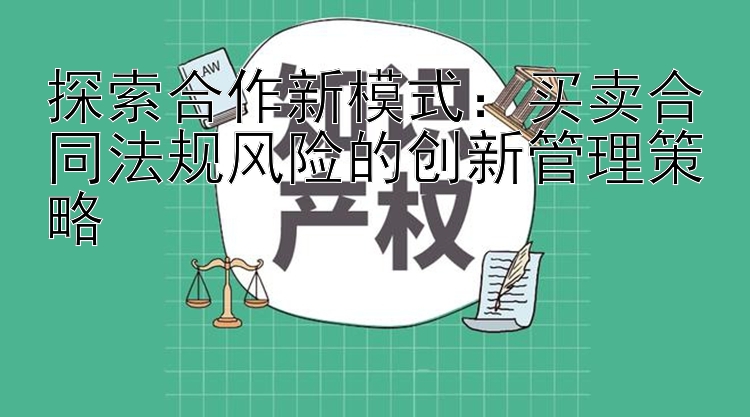 探索合作新模式：买卖合同法规风险的创新管理策略