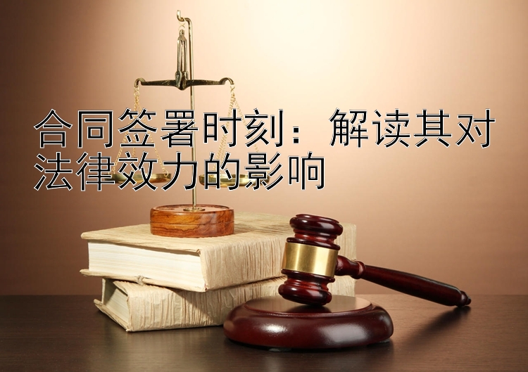 合同签署时刻：解读其对法律效力的影响