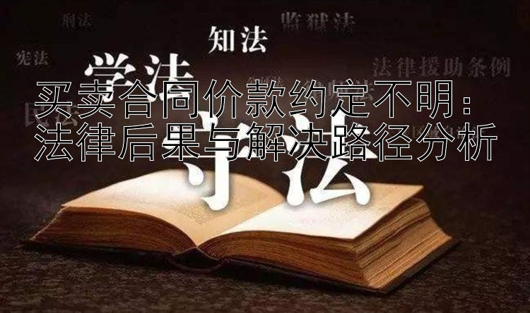 买卖合同价款约定不明：法律后果与解决路径分析