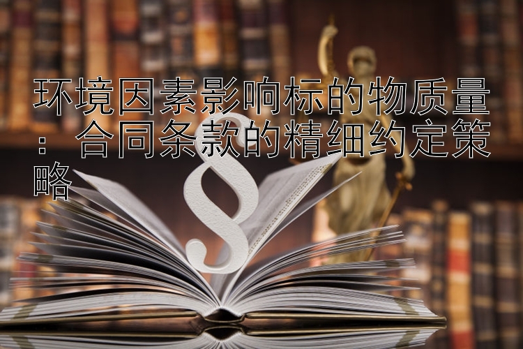 环境因素影响标的物质量：合同条款的精细约定策略