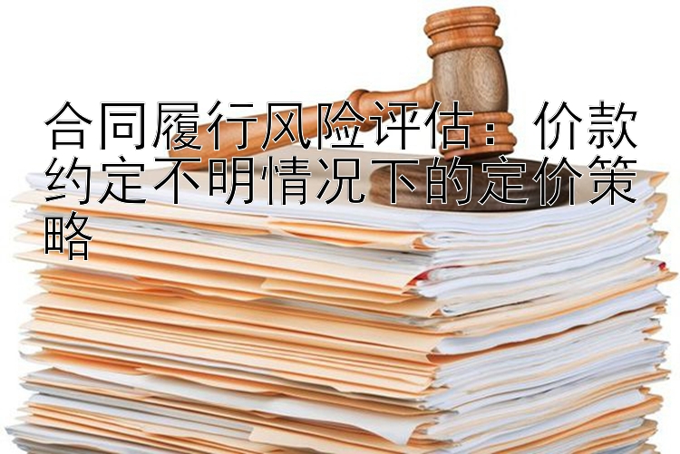 合同履行风险评估：价款约定不明情况下的定价策略