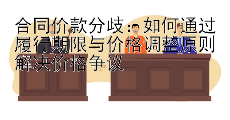 合同价款分歧：如何通过履行期限与价格调整原则解决价格争议