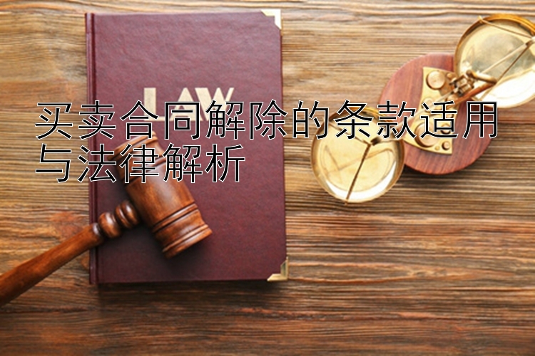 买卖合同解除的条款适用与法律解析