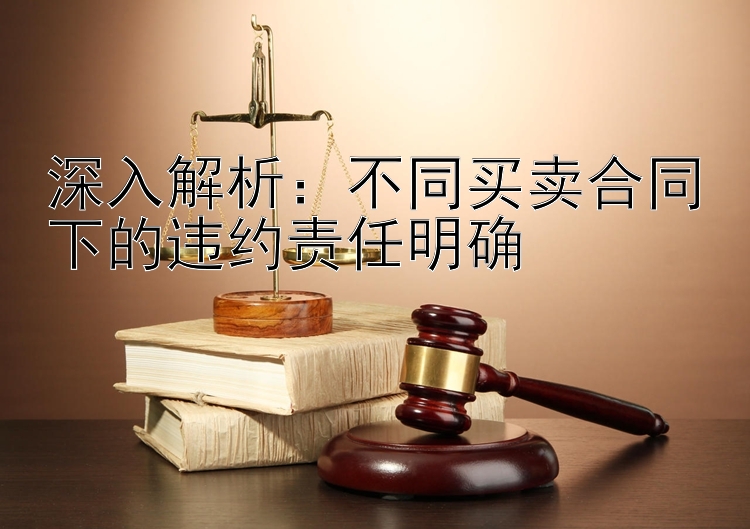 深入解析：不同买卖合同下的违约责任明确