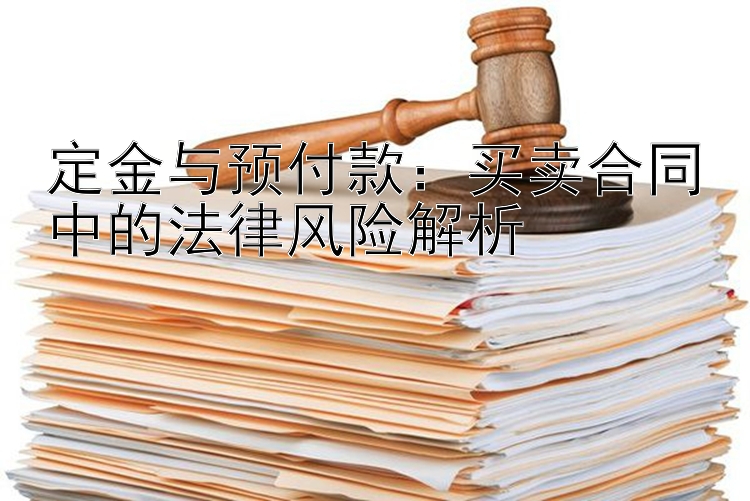 定金与预付款：买卖合同中的法律风险解析