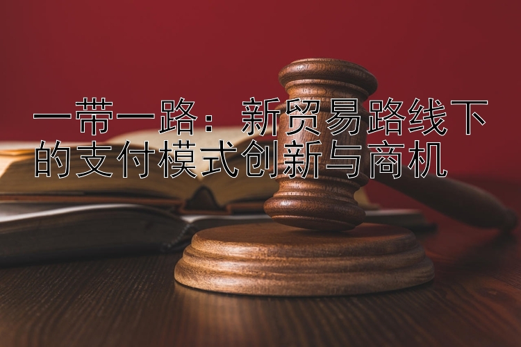 一带一路：新贸易路线下的支付模式创新与商机