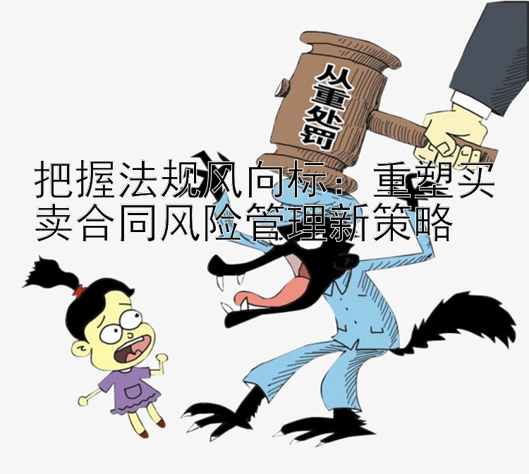 把握法规风向标：重塑买卖合同风险管理新策略