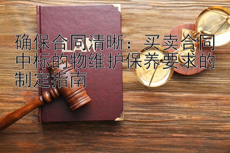 确保合同清晰：买卖合同中标的物维护保养要求的制定指南