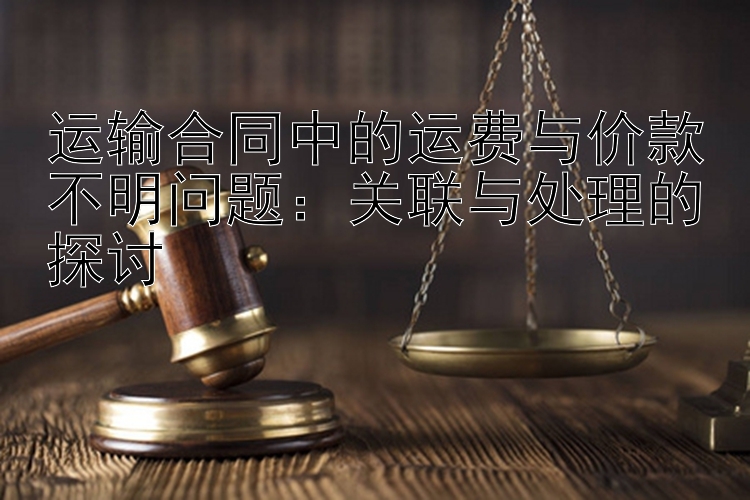 运输合同中的运费与价款不明问题：关联与处理的探讨