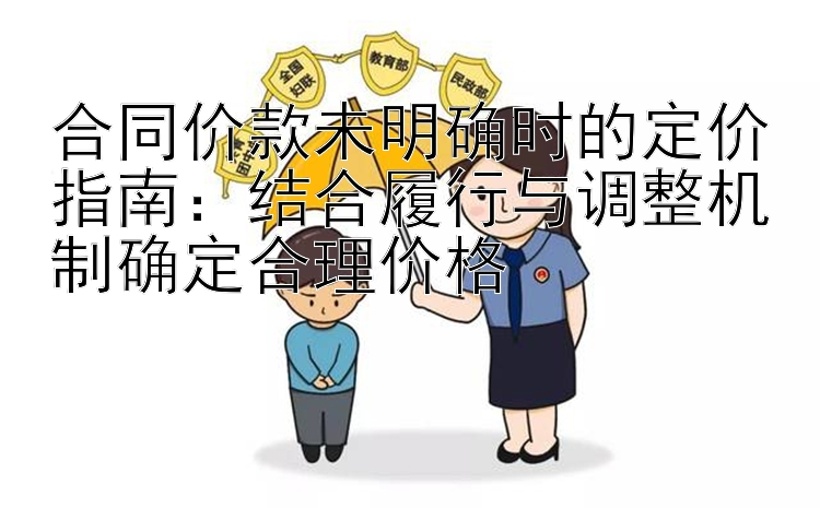 合同价款未明确时的定价指南：结合履行与调整机制确定合理价格