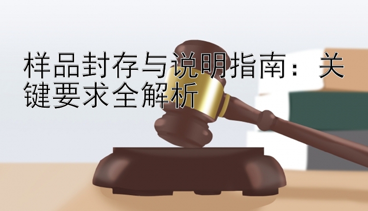 样品封存与说明指南：关键要求全解析