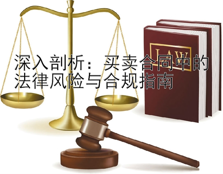 深入剖析：买卖合同中的法律风险与合规指南