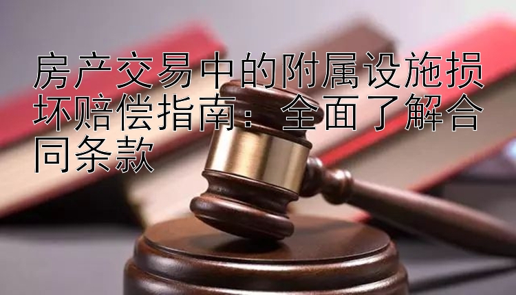 房产交易中的附属设施损坏赔偿指南：全面了解合同条款