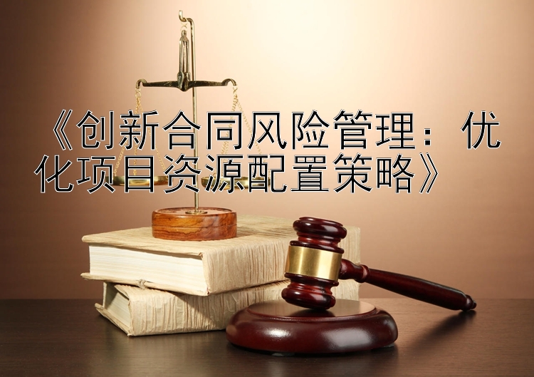 《创新合同风险管理：优化项目资源配置策略》