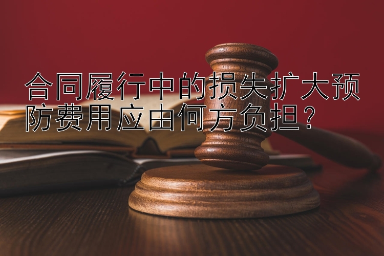 合同履行中的损失扩大预防费用应由何方负担？