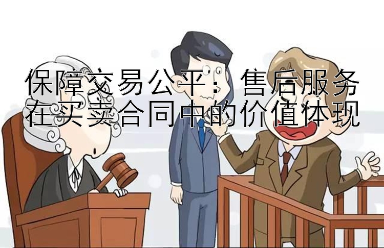 保障交易公平：售后服务在买卖合同中的价值体现