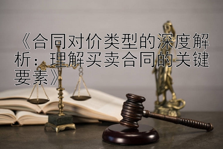 《合同对价类型的深度解析：理解买卖合同的关键要素》