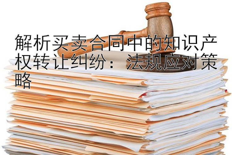 解析买卖合同中的知识产权转让纠纷：法规应对策略