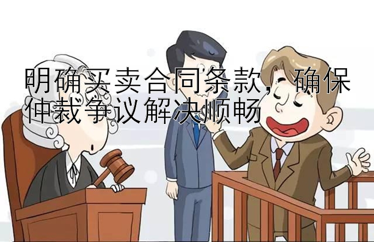 明确买卖合同条款，确保仲裁争议解决顺畅