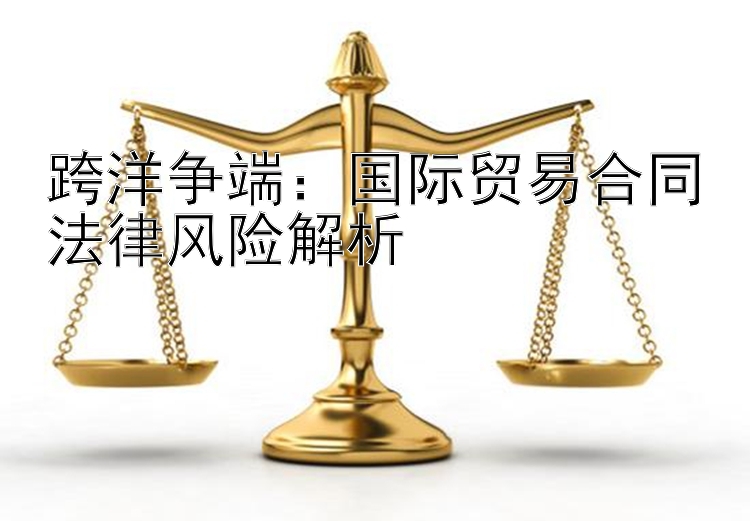 跨洋争端：国际贸易合同法律风险解析