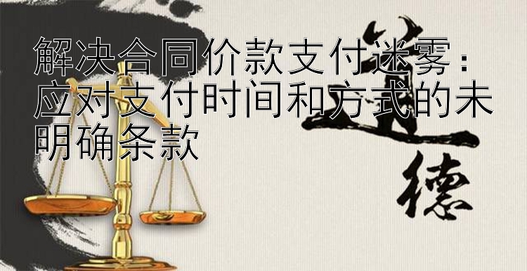 解决合同价款支付迷雾：应对支付时间和方式的未明确条款