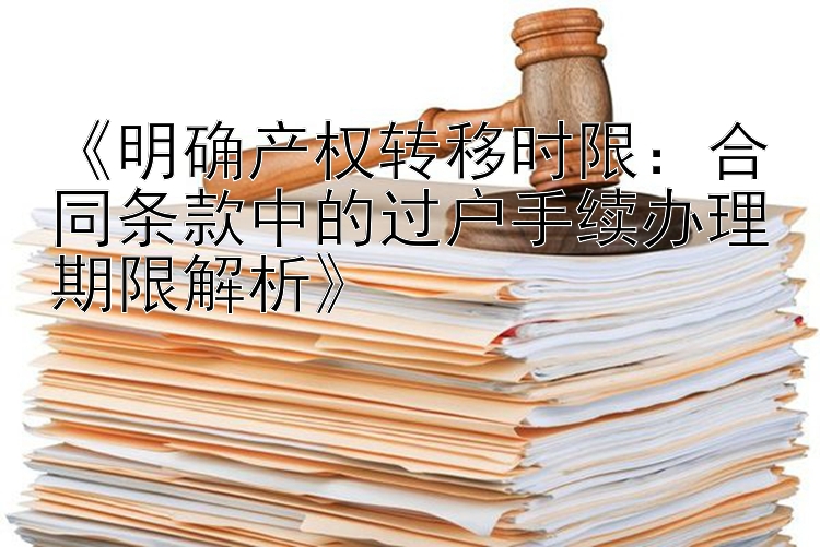 《明确产权转移时限：合同条款中的过户手续办理期限解析》